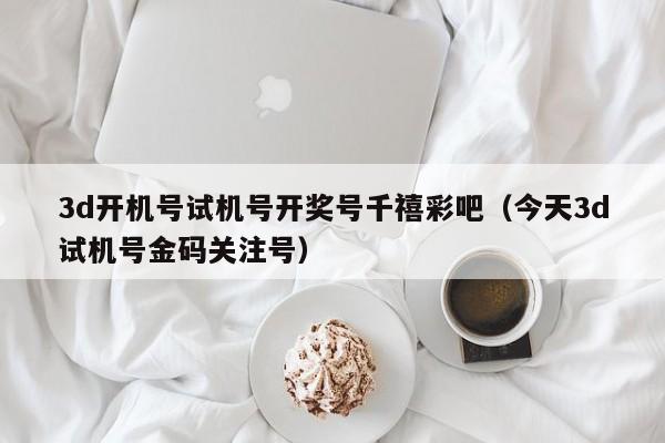 3d开机号试机号开奖号千禧彩吧（今天3d试机号金码关注号）