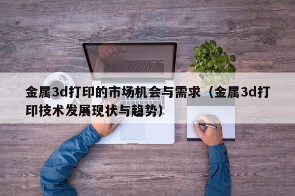 金属3d打印的市场机会与需求（金属3d打印技术发展现状与趋势）