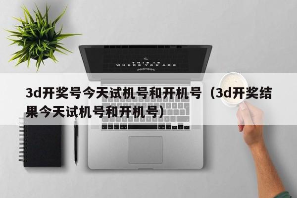 3d开奖号今天试机号和开机号（3d开奖结果今天试机号和开机号）