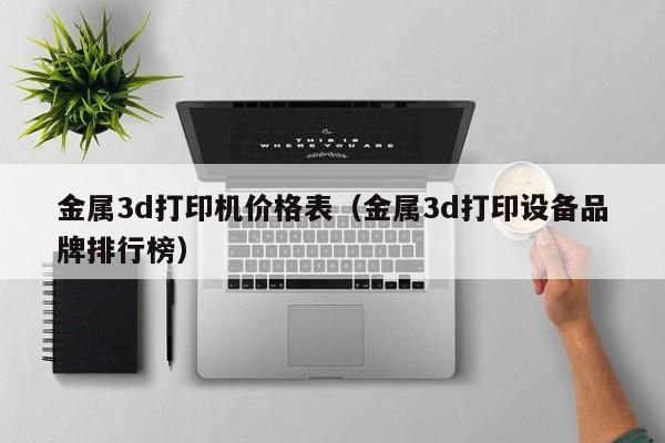 金属3d打印机价格表（金属3d打印设备品牌排行榜）