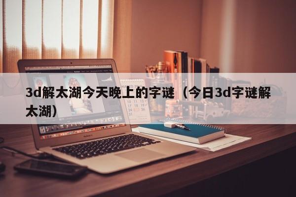 3d解太湖今天晚上的字谜（今日3d字谜解太湖）