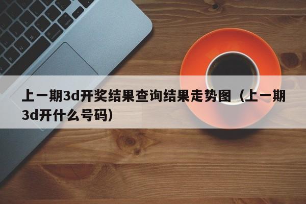 上一期3d开奖结果查询结果走势图（上一期3d开什么号码）
