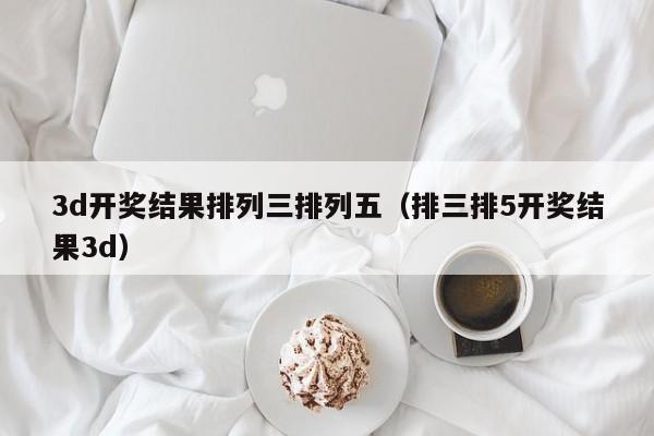3d开奖结果排列三排列五（排三排5开奖结果3d）