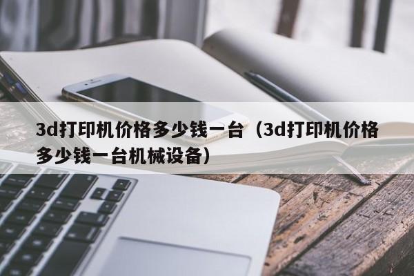 3d打印机价格多少钱一台（3d打印机价格多少钱一台机械设备）