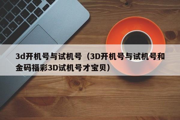 3d开机号与试机号（3D开机号与试机号和金码福彩3D试机号才宝贝）