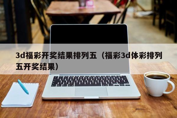 3d福彩开奖结果排列五（福彩3d体彩排列五开奖结果）