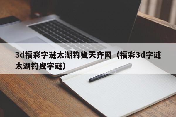 3d福彩字谜太湖钓叟天齐网（福彩3d字谜太湖钓叟字谜）