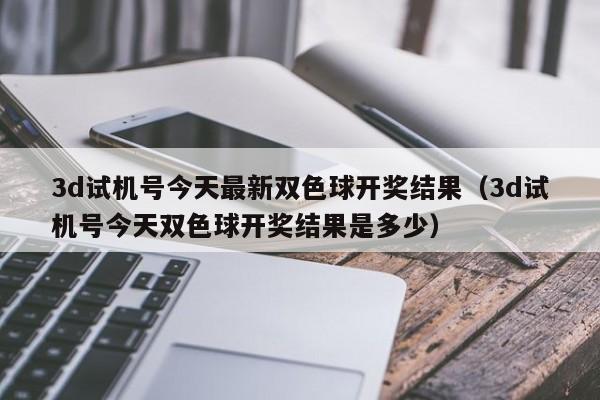 3d试机号今天最新双色球开奖结果（3d试机号今天双色球开奖结果是多少）