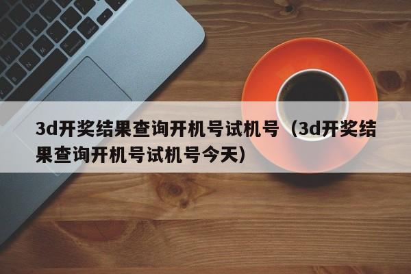 3d开奖结果查询开机号试机号（3d开奖结果查询开机号试机号今天）