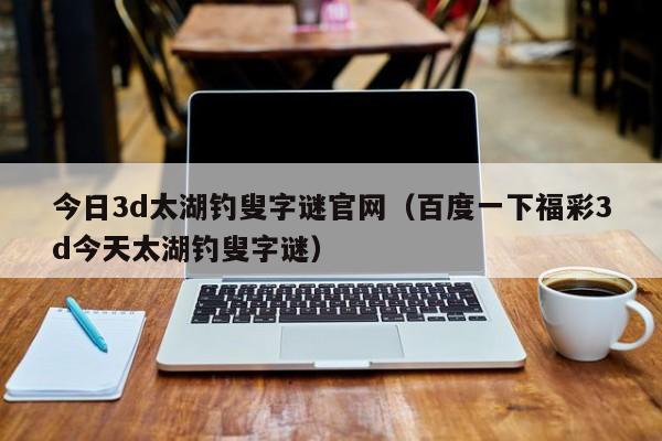 今日3d太湖钓叟字谜官网（百度一下福彩3d今天太湖钓叟字谜）