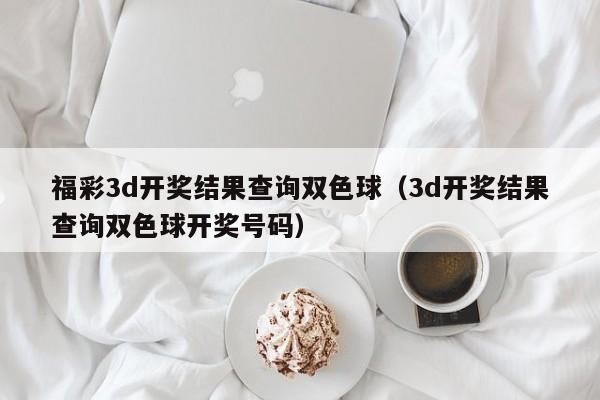 福彩3d开奖结果查询双色球（3d开奖结果查询双色球开奖号码）