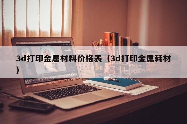 3d打印金属材料价格表（3d打印金属耗材）