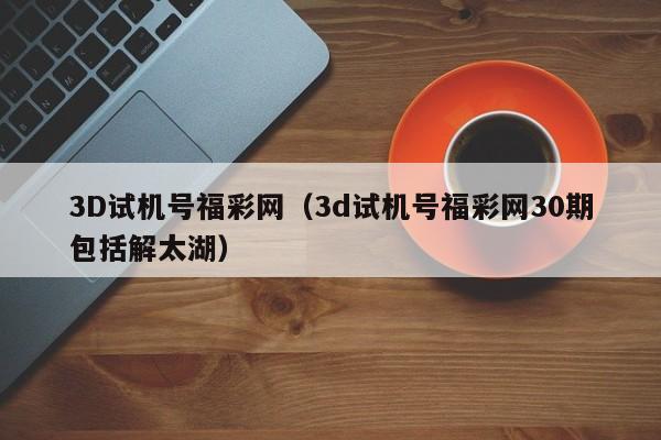 3D试机号福彩网（3d试机号福彩网30期包括解太湖）