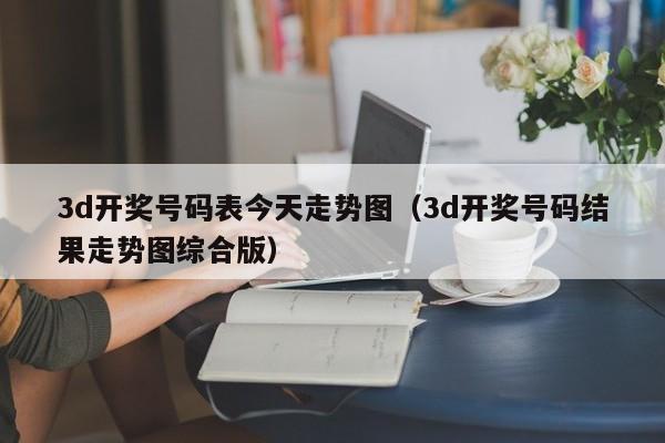 3d开奖号码表今天走势图（3d开奖号码结果走势图综合版）