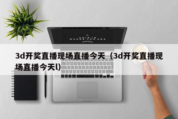 3d开奖直播现场直播今天（3d开奖直播现场直播今天l）