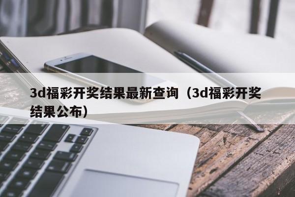 3d福彩开奖结果最新查询（3d福彩开奖 结果公布）