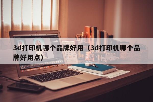 3d打印机哪个品牌好用（3d打印机哪个品牌好用点）