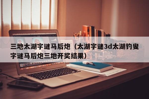 三地太湖字谜马后炮（太湖字谜3d太湖钓叟字谜马后炮三地开奖结果）