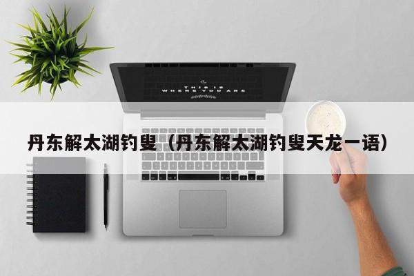 丹东解太湖钓叟（丹东解太湖钓叟天龙一语）