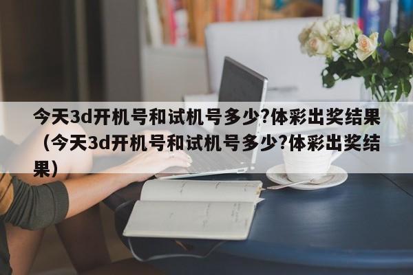 今天3d开机号和试机号多少?体彩出奖结果（今天3d开机号和试机号多少?体彩出奖结果）