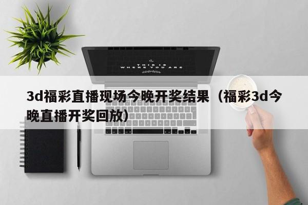 3d福彩直播现场今晚开奖结果（福彩3d今晚直播开奖回放）