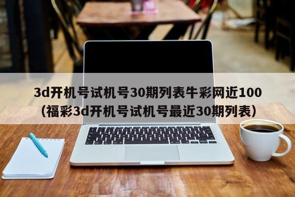 3d开机号试机号30期列表牛彩网近100（福彩3d开机号试机号最近30期列表）