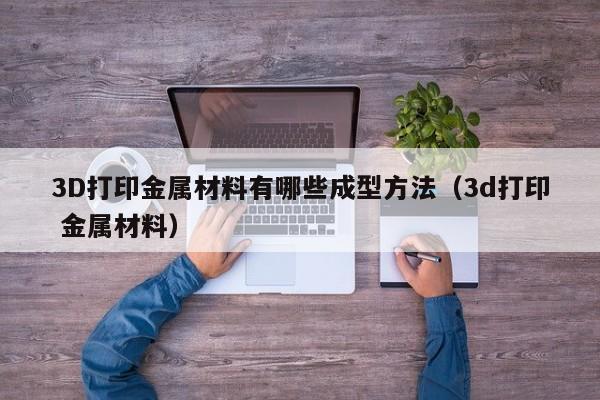 3D打印金属材料有哪些成型方法（3d打印 金属材料）