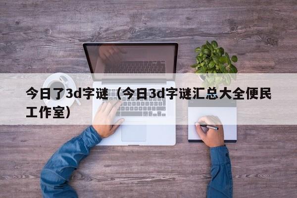 今日了3d字谜（今日3d字谜汇总大全便民工作室）