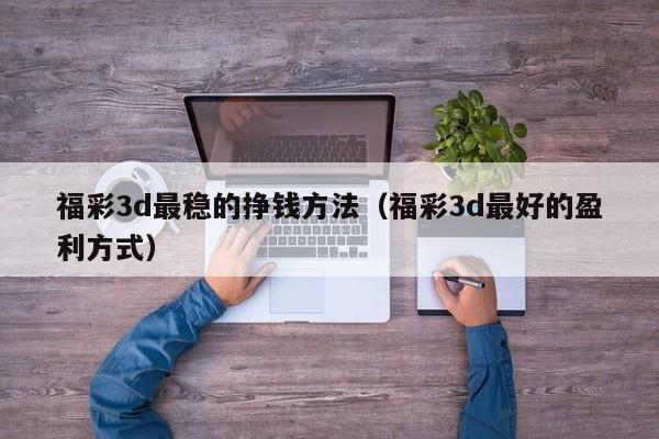 福彩3d最稳的挣钱方法（福彩3d最好的盈利方式）