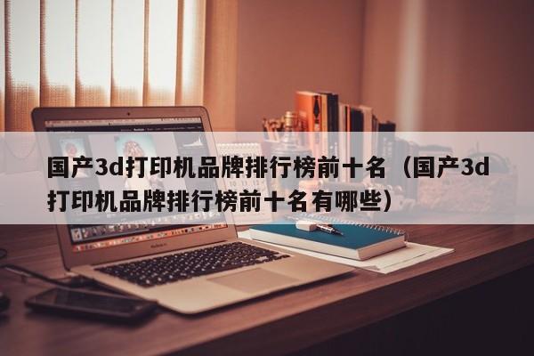 国产3d打印机品牌排行榜前十名（国产3d打印机品牌排行榜前十名有哪些）
